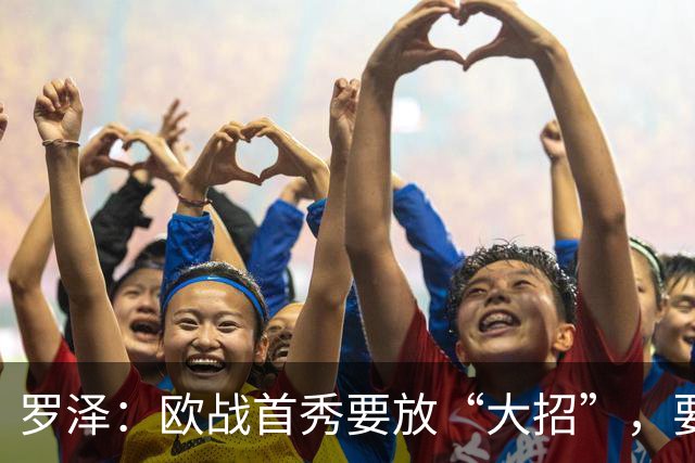 罗泽：欧战首秀要放“大招”，要控好“疲惫”小马达